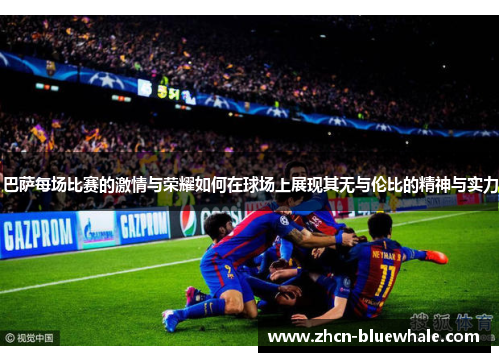 巴萨每场比赛的激情与荣耀如何在球场上展现其无与伦比的精神与实力