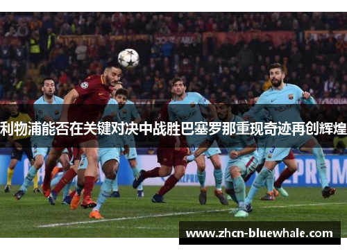 利物浦能否在关键对决中战胜巴塞罗那重现奇迹再创辉煌
