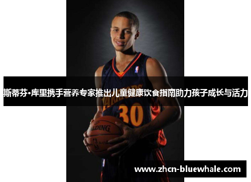 斯蒂芬·库里携手营养专家推出儿童健康饮食指南助力孩子成长与活力
