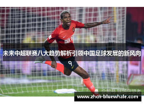 未来中超联赛八大趋势解析引领中国足球发展的新风向