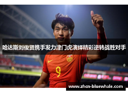 哈达斯刘俊贤携手发力津门虎演绎精彩逆转战胜对手