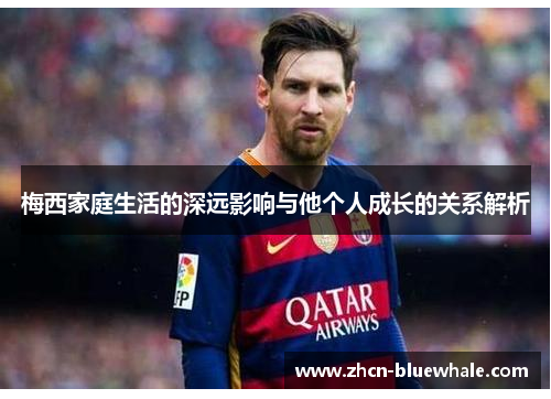 梅西家庭生活的深远影响与他个人成长的关系解析