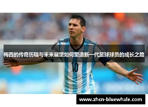 梅西的传奇历程与未来展望如何塑造新一代足球球员的成长之路