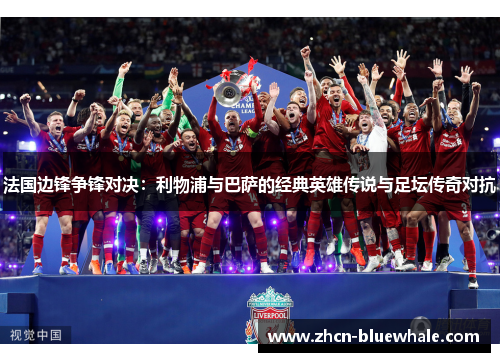 法国边锋争锋对决：利物浦与巴萨的经典英雄传说与足坛传奇对抗