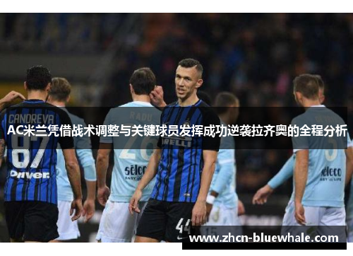 AC米兰凭借战术调整与关键球员发挥成功逆袭拉齐奥的全程分析