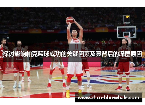 探讨影响帕克篮球成功的关键因素及其背后的深层原因
