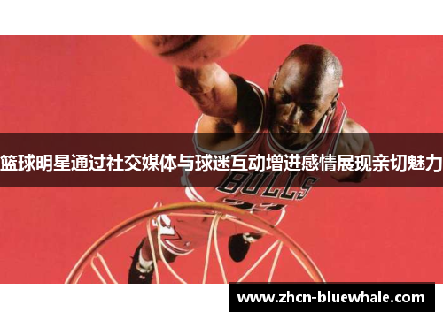 篮球明星通过社交媒体与球迷互动增进感情展现亲切魅力