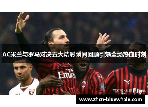 AC米兰与罗马对决五大精彩瞬间回顾引爆全场热血时刻
