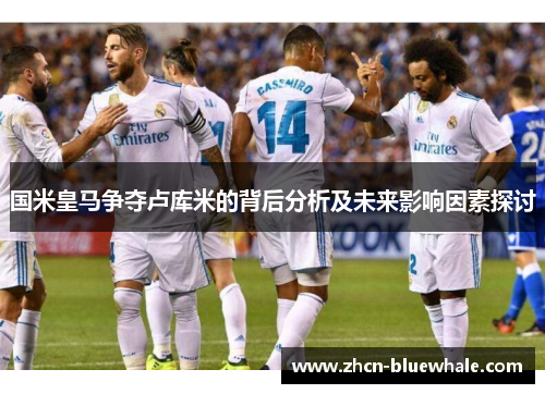 国米皇马争夺卢库米的背后分析及未来影响因素探讨