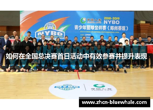 如何在全国总决赛首日活动中有效参赛并提升表现