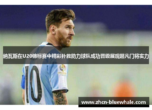 纳瓦斯在U20锦标赛中精彩扑救助力球队成功晋级展现超凡门将实力