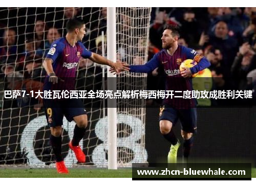 巴萨7-1大胜瓦伦西亚全场亮点解析梅西梅开二度助攻成胜利关键