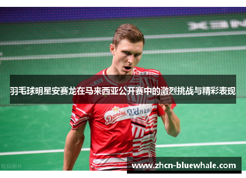 羽毛球明星安赛龙在马来西亚公开赛中的激烈挑战与精彩表现