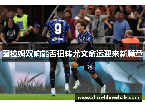 图拉姆双响能否扭转尤文命运迎来新篇章