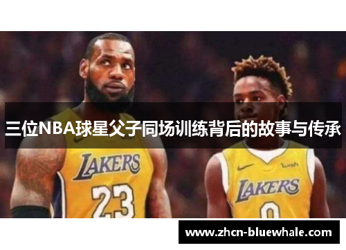 三位NBA球星父子同场训练背后的故事与传承
