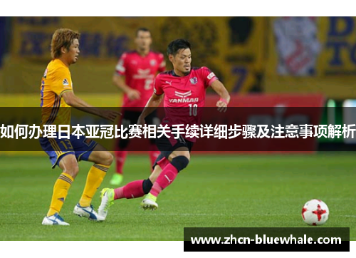 如何办理日本亚冠比赛相关手续详细步骤及注意事项解析