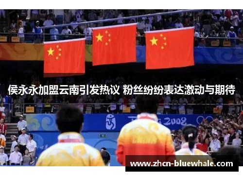 侯永永加盟云南引发热议 粉丝纷纷表达激动与期待