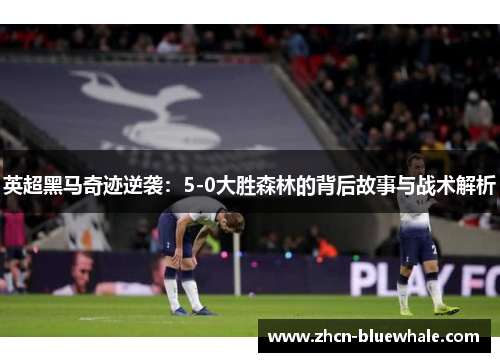 英超黑马奇迹逆袭：5-0大胜森林的背后故事与战术解析