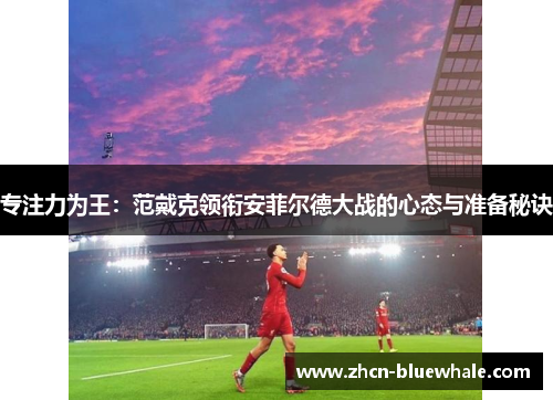 专注力为王：范戴克领衔安菲尔德大战的心态与准备秘诀