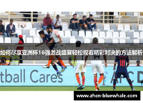 如何尽享亚洲杯16强激战盛宴轻松观看精彩对决的方法解析