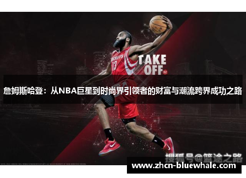 詹姆斯哈登：从NBA巨星到时尚界引领者的财富与潮流跨界成功之路