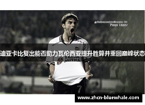 迪亚卡比复出能否助力瓦伦西亚提升胜算并重回巅峰状态