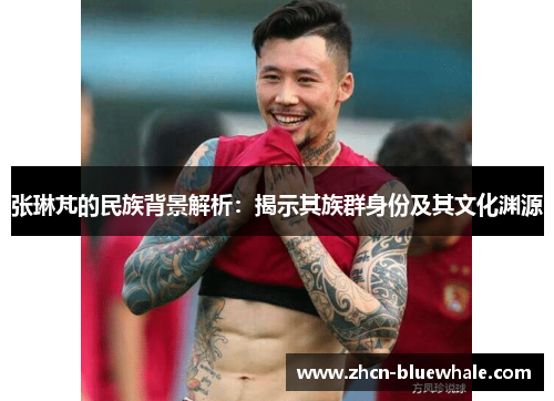 张琳芃的民族背景解析：揭示其族群身份及其文化渊源