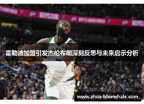 霍勒迪加盟引发杰伦布朗深刻反思与未来启示分析