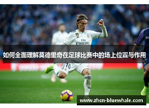 如何全面理解莫德里奇在足球比赛中的场上位置与作用