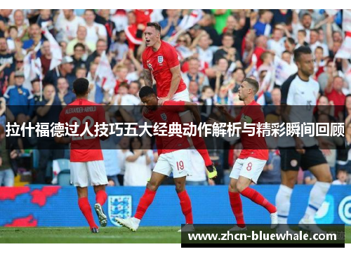 拉什福德过人技巧五大经典动作解析与精彩瞬间回顾