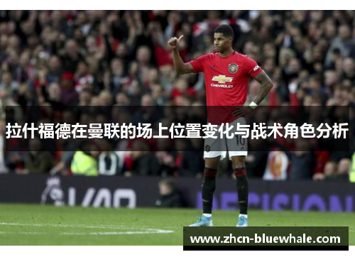 拉什福德在曼联的场上位置变化与战术角色分析